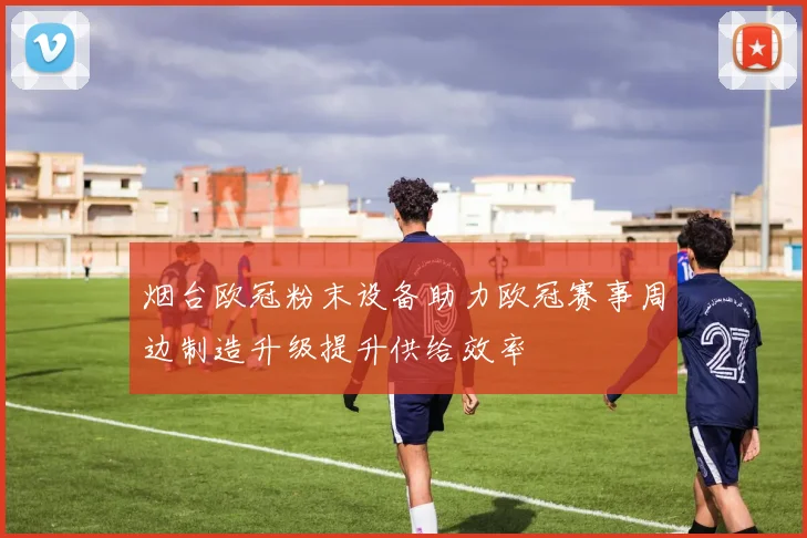 烟台欧冠粉末设备助力欧冠赛事周边制造升级提升供给效率