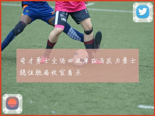 奇才勇士全场回放库兹马发力勇士稳住胜局收官看点