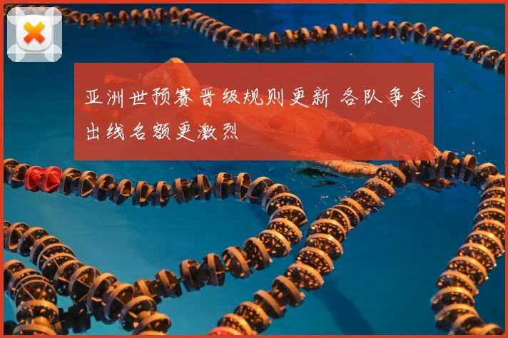 亚洲世预赛晋级规则更新 各队争夺出线名额更激烈