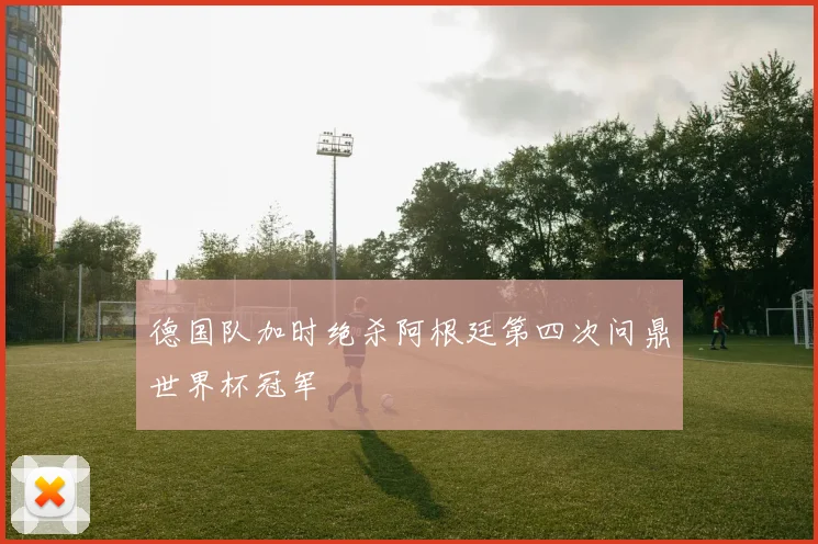 德国队加时绝杀阿根廷第四次问鼎世界杯冠军