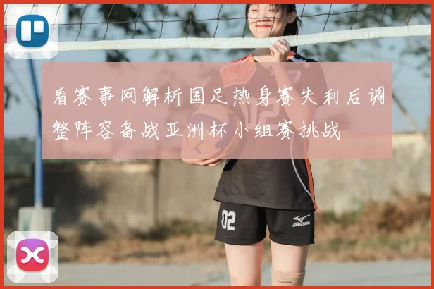 看赛事网解析国足热身赛失利后调整阵容备战亚洲杯小组赛挑战