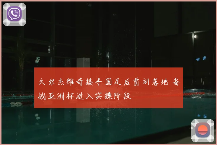 久尔杰维奇接手国足后首训落地 备战亚洲杯进入实操阶段