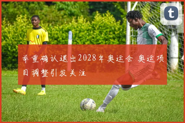 举重确认退出2028年奥运会 奥运项目调整引发关注