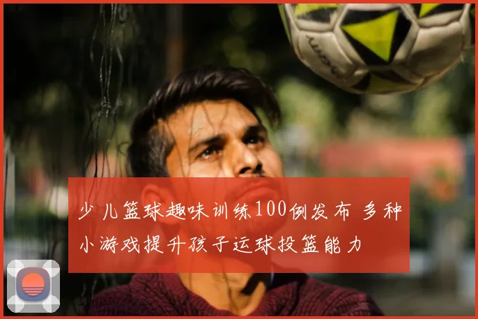 少儿篮球趣味训练100例发布 多种小游戏提升孩子运球投篮能力