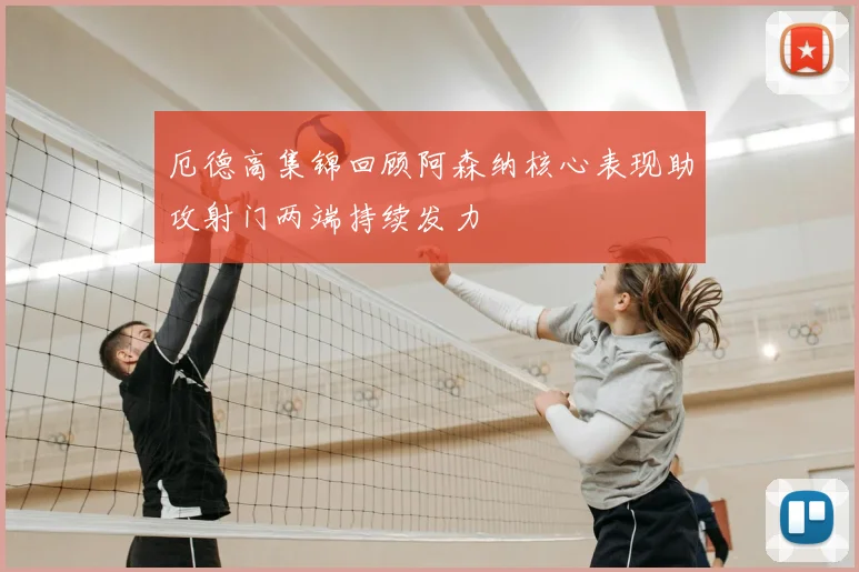厄德高集锦回顾阿森纳核心表现助攻射门两端持续发力