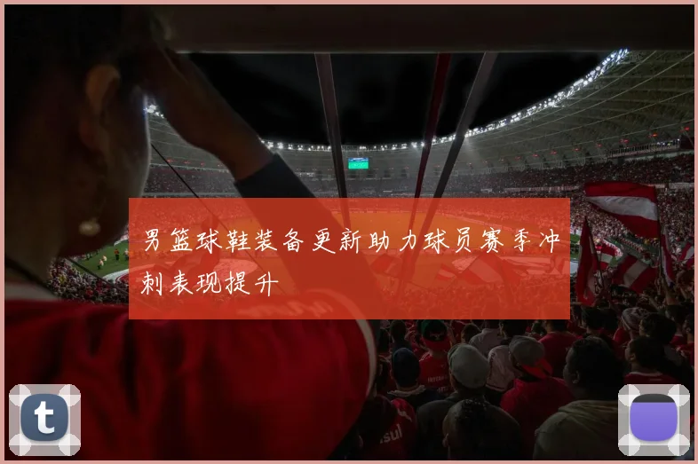 男篮球鞋装备更新助力球员赛季冲刺表现提升