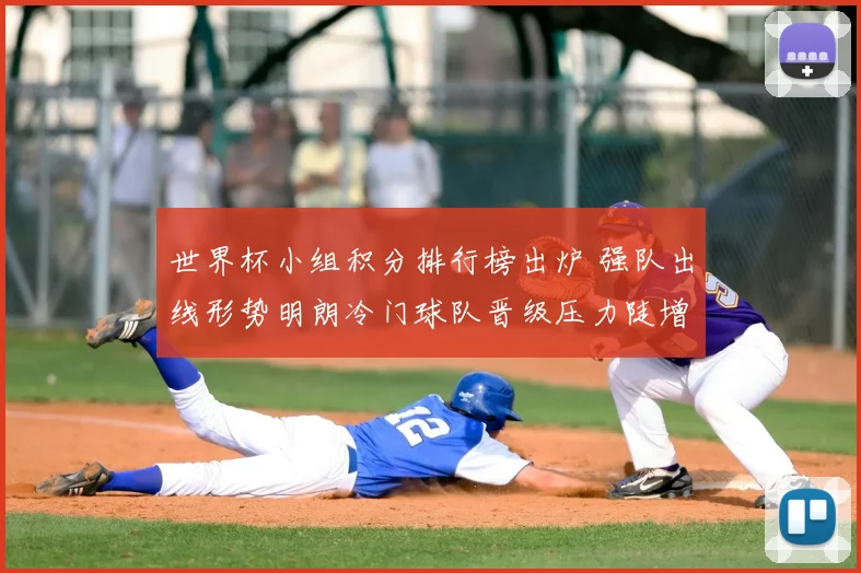 世界杯小组积分排行榜出炉 强队出线形势明朗冷门球队晋级压力陡增