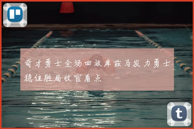 奇才勇士全场回放库兹马发力勇士稳住胜局收官看点