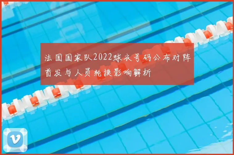 法国国家队2022球衣号码公布对阵首发与人员轮换影响解析