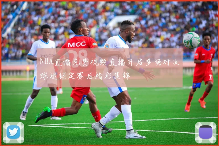 NBA直播免费视频直播开启多场对决球迷锁定赛后精彩集锦