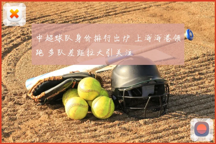 中超球队身价排行出炉 上海海港领跑 多队差距拉大引关注