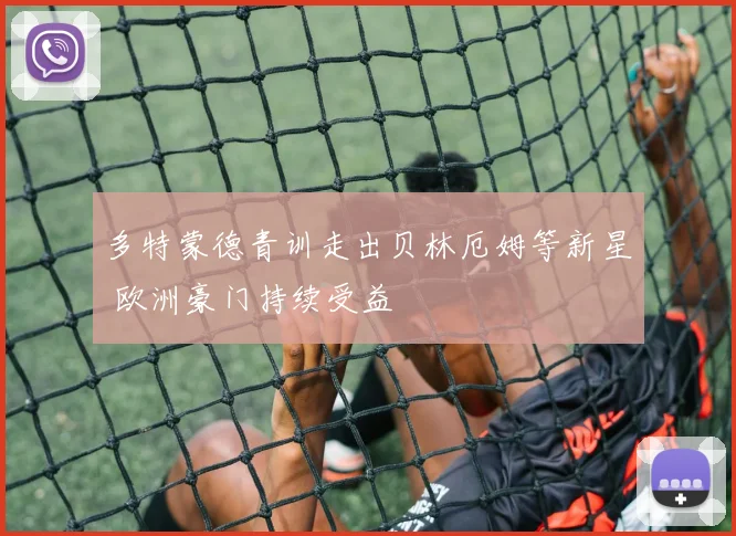 多特蒙德青训走出贝林厄姆等新星 欧洲豪门持续受益