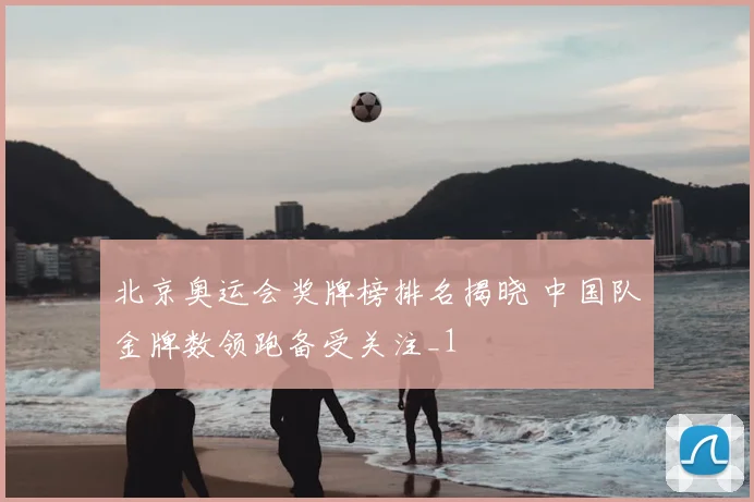 北京奥运会奖牌榜排名揭晓 中国队金牌数领跑备受关注_1