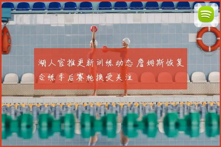 湖人官推更新训练动态 詹姆斯恢复合练季后赛轮换受关注