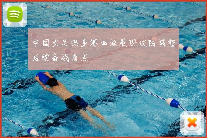 中国女足热身赛回放展现攻防调整后续备战看点