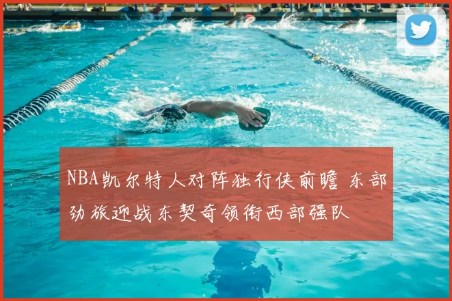 NBA凯尔特人对阵独行侠前瞻 东部劲旅迎战东契奇领衔西部强队
