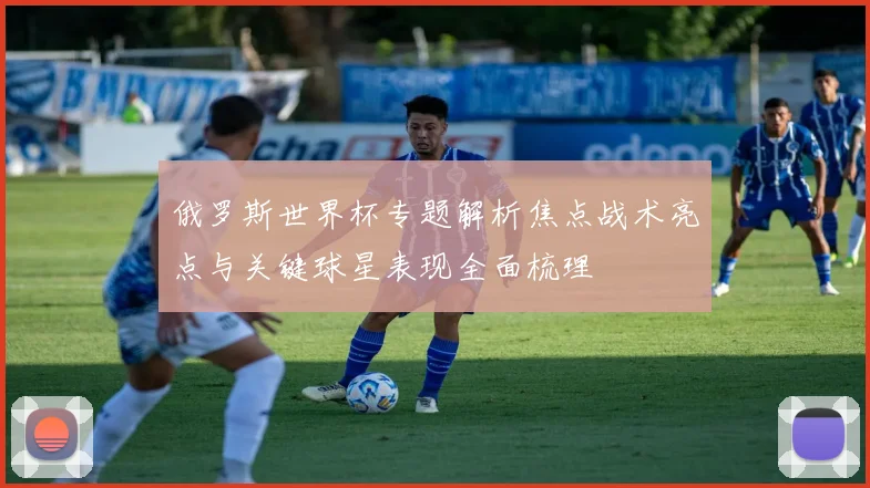 俄罗斯世界杯专题解析焦点战术亮点与关键球星表现全面梳理
