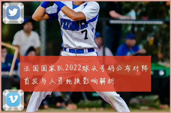 法国国家队2022球衣号码公布对阵首发与人员轮换影响解析