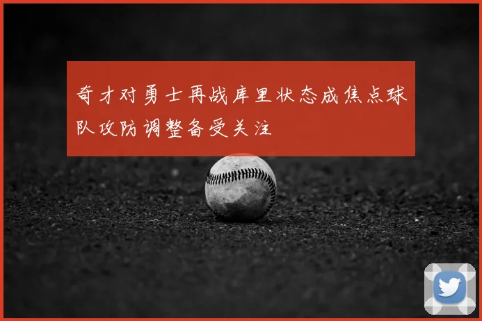 奇才对勇士再战库里状态成焦点球队攻防调整备受关注