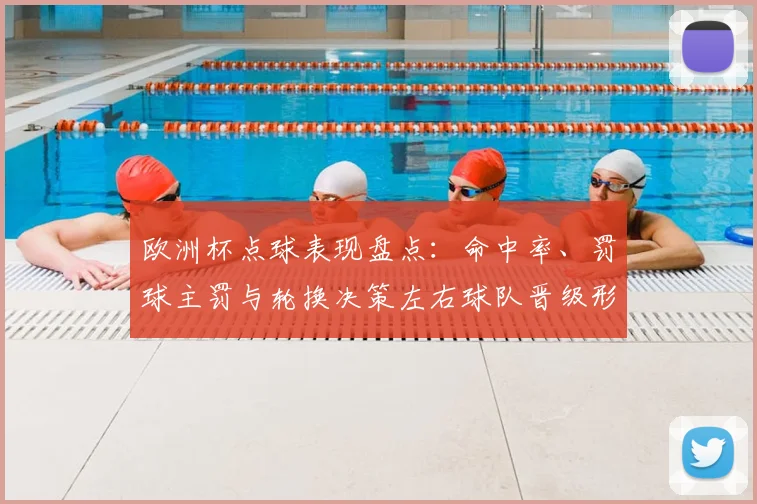 欧洲杯点球表现盘点：命中率、罚球主罚与轮换决策左右球队晋级形势