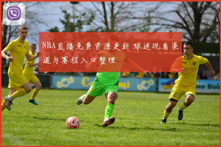 NBA直播免费资源更新 球迷观看渠道与赛程入口整理
